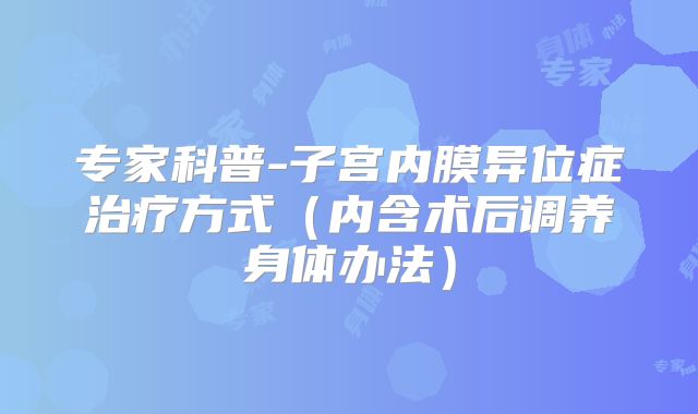 专家科普-子宫内膜异位症治疗方式(内含术后调养身体办法)