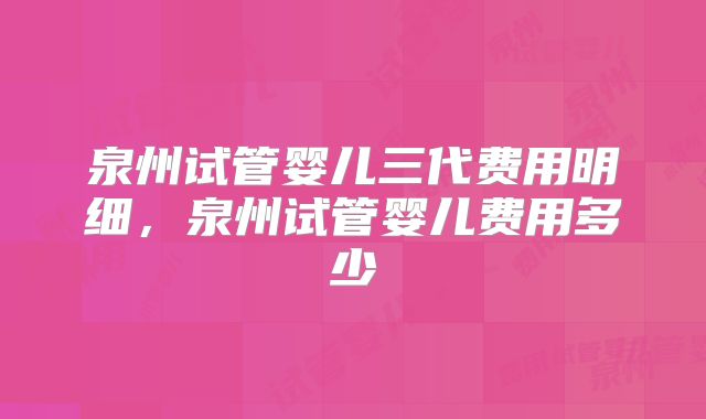 泉州试管婴儿三代费用明细，泉州试管婴儿费用多少