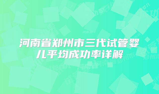 河南省郑州市三代试管婴儿平均成功率详解