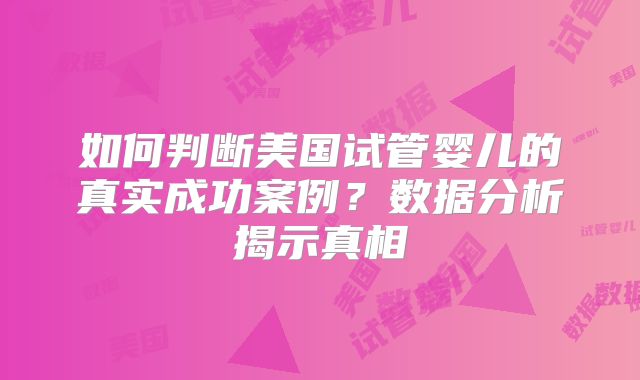 如何判断美国试管婴儿的真实成功案例？数据分析揭示真相