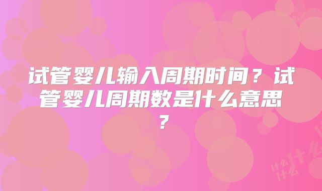 试管婴儿输入周期时间?试管婴儿周期数是什么意思?