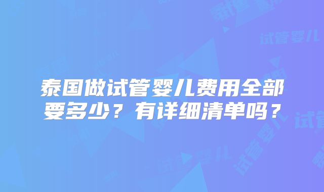 泰国做试管婴儿费用全部要多少？有详细清单吗？