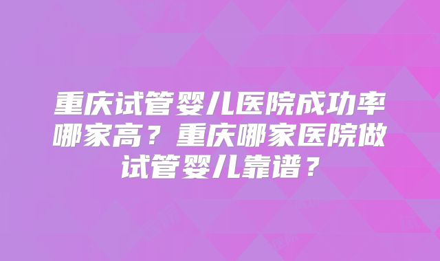 重庆试管婴儿医院成功率哪家高？重庆哪家医院做试管婴儿靠谱？