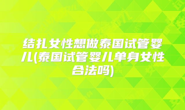 结扎女性想做泰国试管婴儿(泰国试管婴儿单身女性合法吗)