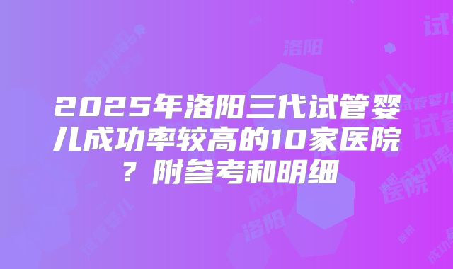 2025年洛阳三代试管婴儿成功率较高的10家医院?附参考和明细