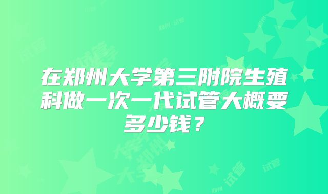 在郑州大学第三附院生殖科做一次一代试管大概要多少钱？