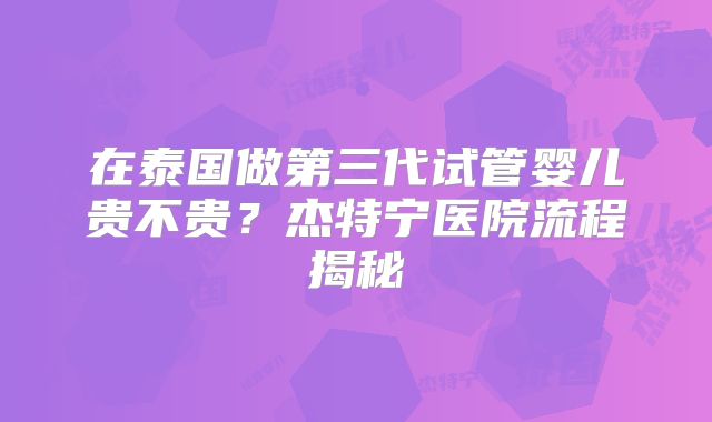 在泰国做第三代试管婴儿贵不贵?杰特宁医院流程揭秘