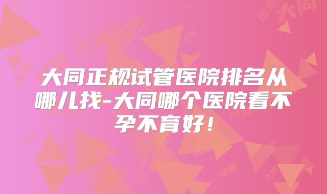 大同正规试管医院排名从哪儿找-大同哪个医院看不孕不育好！