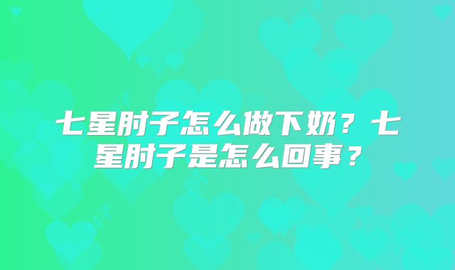 七星肘子怎么做下奶？七星肘子是怎么回事？