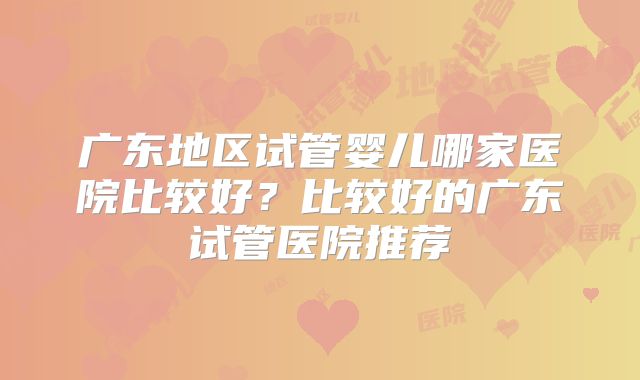 广东地区试管婴儿哪家医院比较好？比较好的广东试管医院推荐
