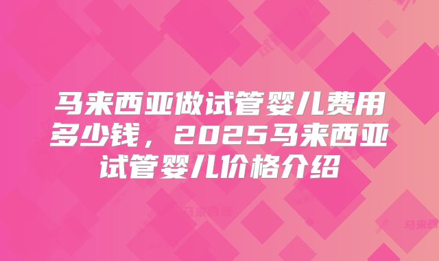 马来西亚做试管婴儿费用多少钱,2025马来西亚试管婴儿价格介绍
