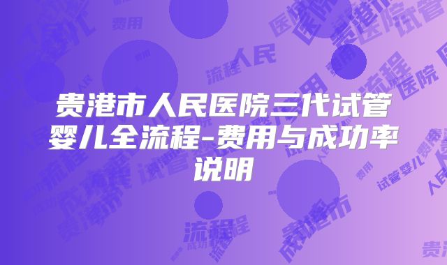 贵港市人民医院三代试管婴儿全流程-费用与成功率说明