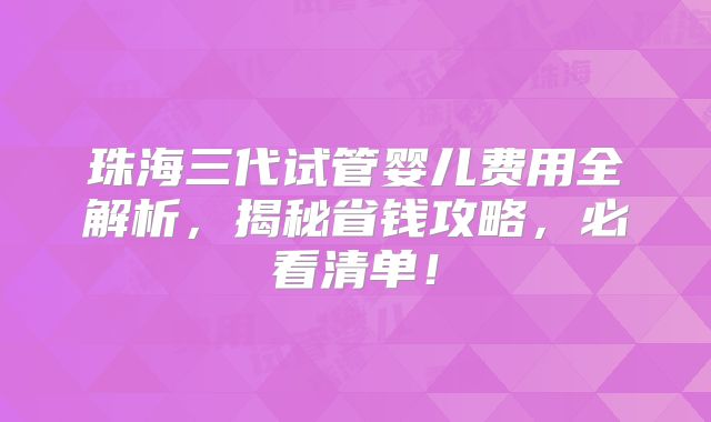 珠海三代试管婴儿费用全解析,揭秘省钱攻略,必看清单!