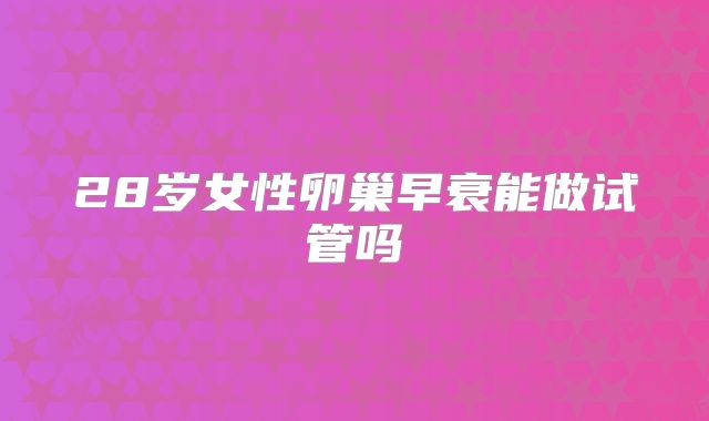 28岁女性卵巢早衰能做试管吗