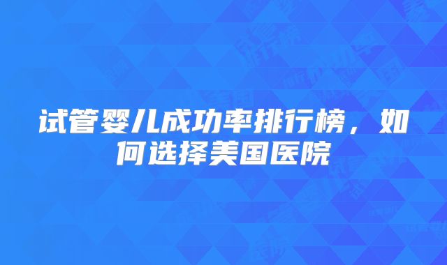 试管婴儿成功率排行榜，如何选择美国医院