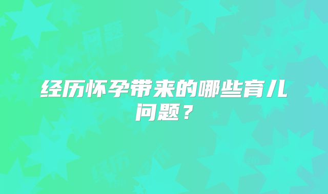 经历怀孕带来的哪些育儿问题？