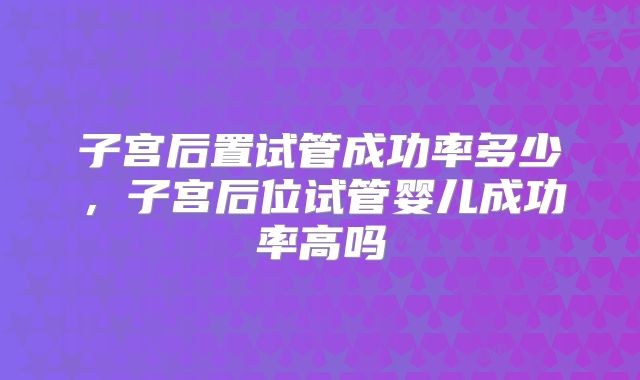 子宫后置试管成功率多少，子宫后位试管婴儿成功率高吗