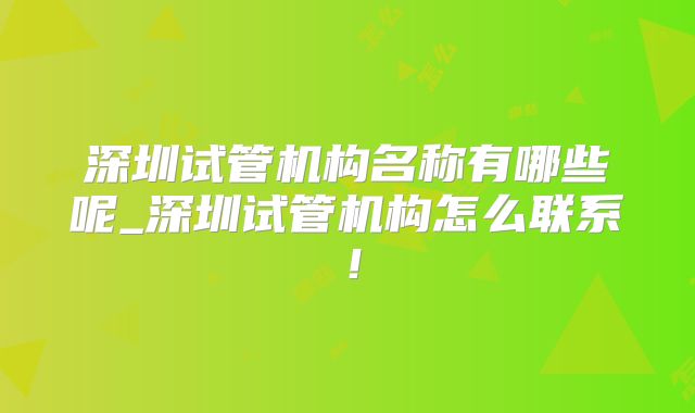 深圳试管机构名称有哪些呢_深圳试管机构怎么联系！