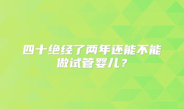 四十绝经了两年还能不能做试管婴儿？