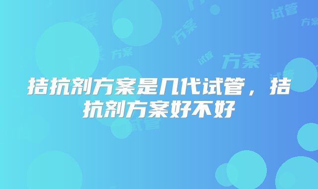 拮抗剂方案是几代试管，拮抗剂方案好不好
