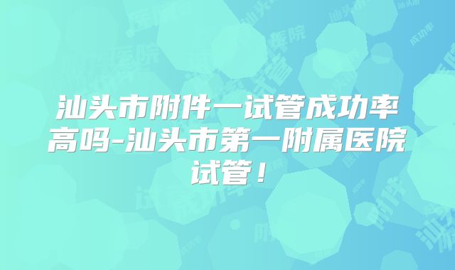 汕头市附件一试管成功率高吗-汕头市第一附属医院试管！