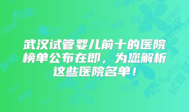 武汉试管婴儿前十的医院榜单公布在即，为您解析这些医院名单！