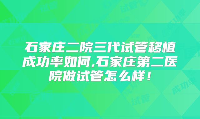 石家庄二院三代试管移植成功率如何,石家庄第二医院做试管怎么样！