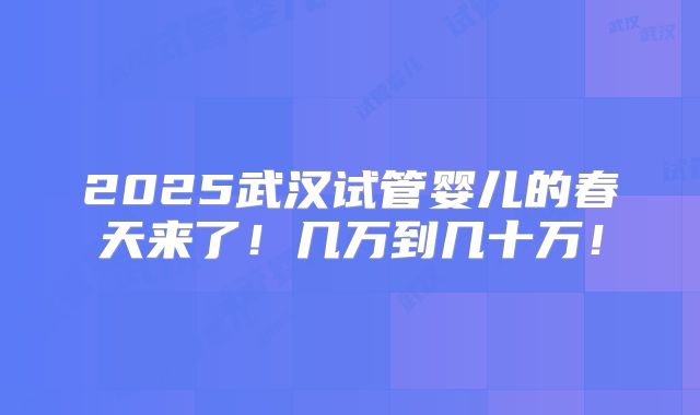 2025武汉试管婴儿的春天来了!几万到几十万!