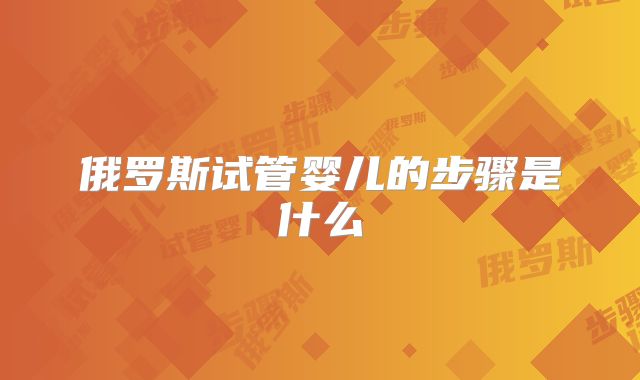 俄罗斯试管婴儿的步骤是什么