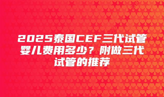 2025泰国CEF三代试管婴儿费用多少？附做三代试管的推荐