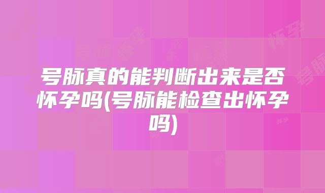 号脉真的能判断出来是否怀孕吗(号脉能检查出怀孕吗)