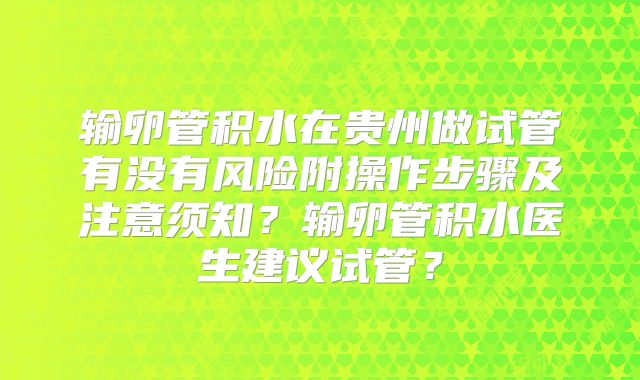 输卵管积水在贵州做试管有没有风险附操作步骤及注意须知？输卵管积水医生建议试管？