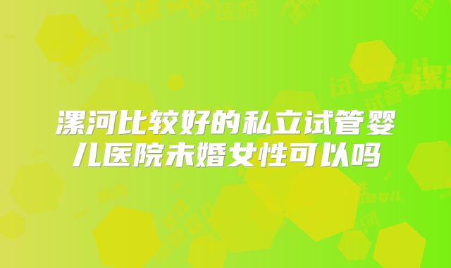 漯河比较好的私立试管婴儿医院未婚女性可以吗