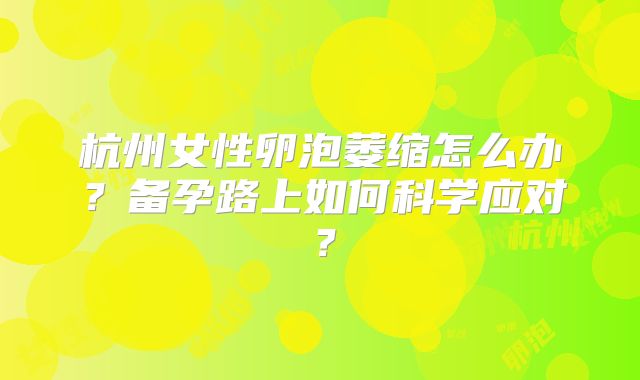 杭州女性卵泡萎缩怎么办？备孕路上如何科学应对？