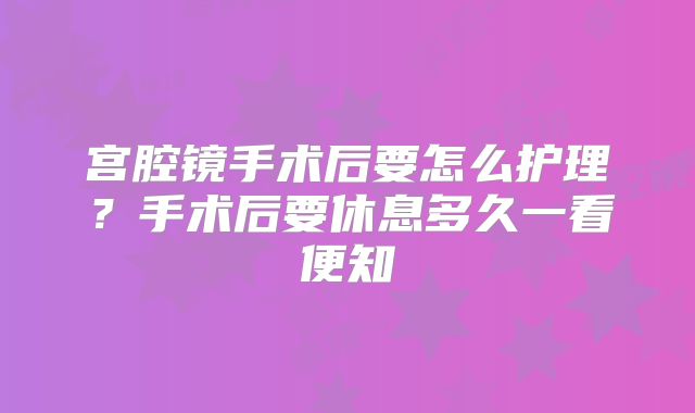 宫腔镜手术后要怎么护理?手术后要休息多久一看便知