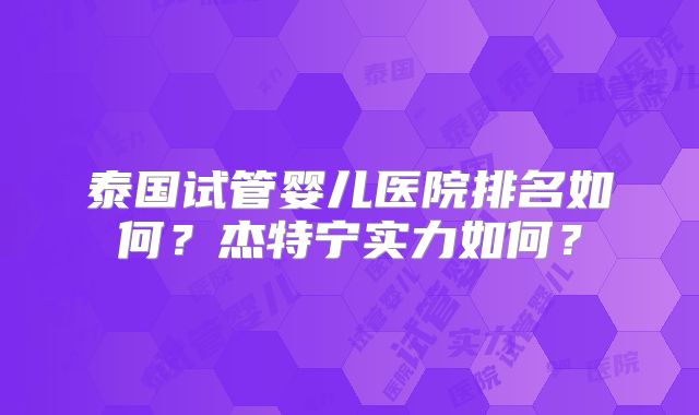 泰国试管婴儿医院排名如何？杰特宁实力如何？