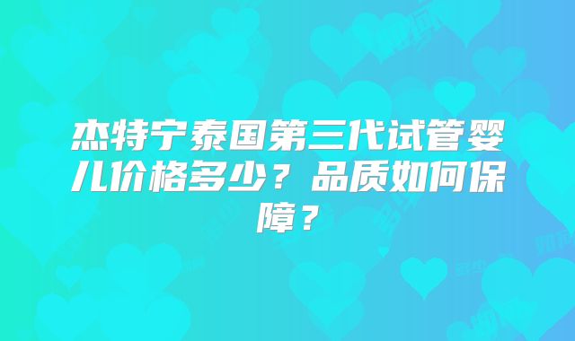 杰特宁泰国第三代试管婴儿价格多少?品质如何保障?