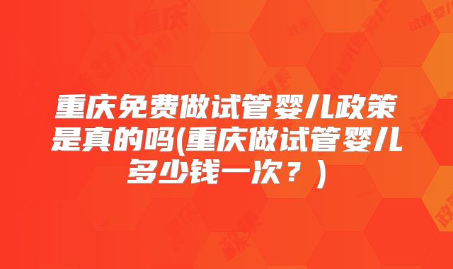 重庆免费做试管婴儿政策是真的吗(重庆做试管婴儿多少钱一次？)