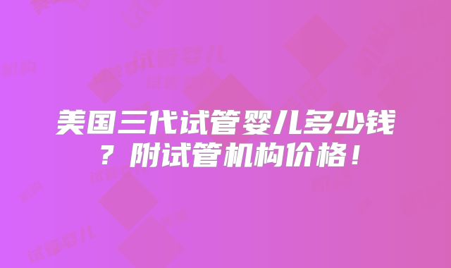 美国三代试管婴儿多少钱？附试管机构价格！