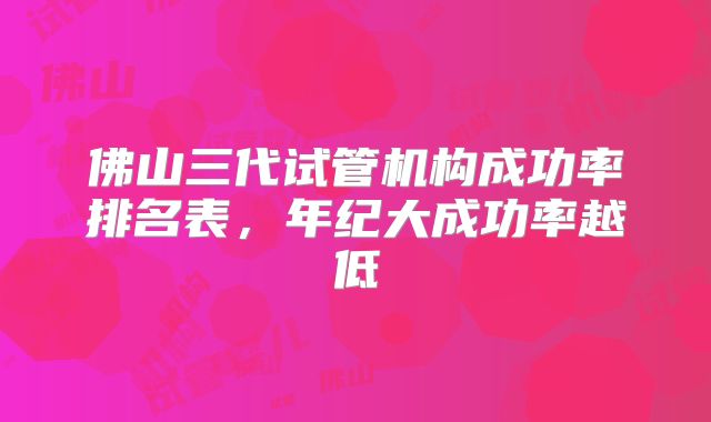 佛山三代试管机构成功率排名表，年纪大成功率越低