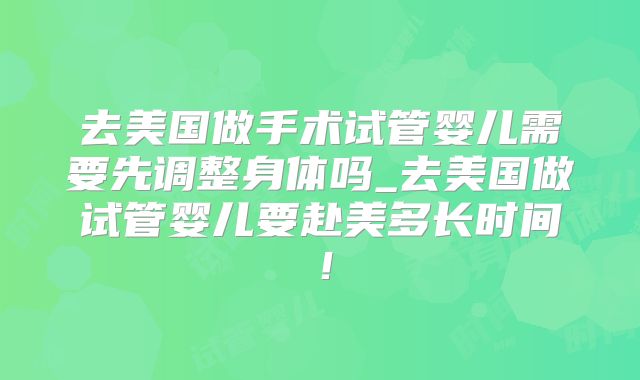 去美国做手术试管婴儿需要先调整身体吗_去美国做试管婴儿要赴美多长时间！