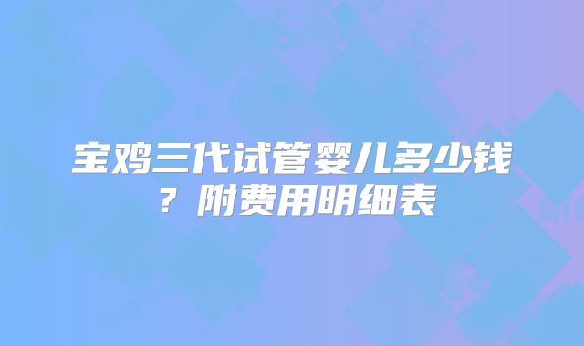 宝鸡三代试管婴儿多少钱?附费用明细表