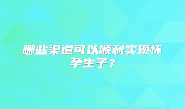 哪些渠道可以顺利实现怀孕生子？
