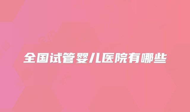 全国试管婴儿医院有哪些