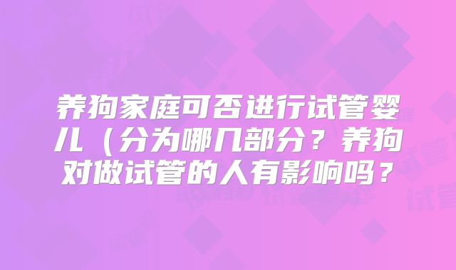 养狗家庭可否进行试管婴儿（分为哪几部分？养狗对做试管的人有影响吗？