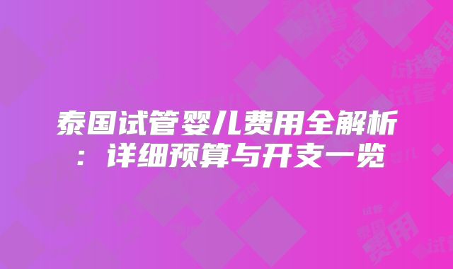 泰国试管婴儿费用全解析：详细预算与开支一览