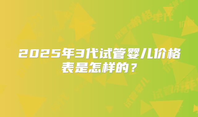 2025年3代试管婴儿价格表是怎样的？