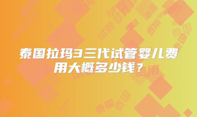 泰国拉玛3三代试管婴儿费用大概多少钱？