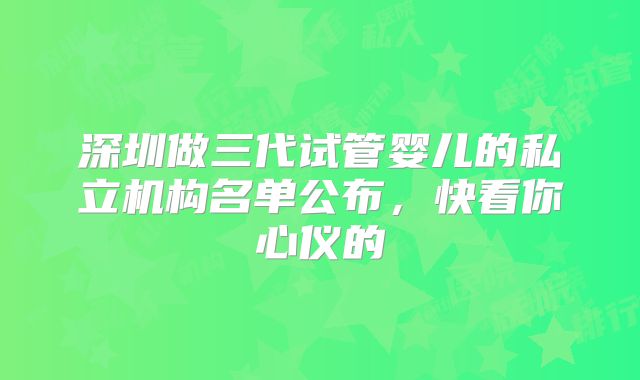 深圳做三代试管婴儿的私立机构名单公布，快看你心仪的