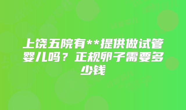 上饶五院有**提供做试管婴儿吗？正规卵子需要多少钱